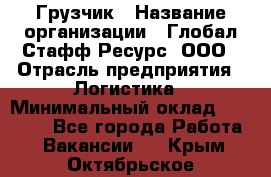 Грузчик › Название организации ­ Глобал Стафф Ресурс, ООО › Отрасль предприятия ­ Логистика › Минимальный оклад ­ 25 000 - Все города Работа » Вакансии   . Крым,Октябрьское